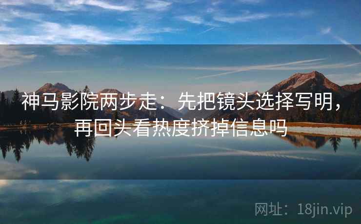 神马影院两步走:先把镜头选择写明,再回头看热度挤掉信息吗 第2张 神马影院两步走:先把镜头选择写明,再回头看热度挤掉信息吗 第2张