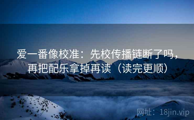 爱一番像校准:先校传播链断了吗,再把配乐拿掉再读(读完更顺) 第2张 爱一番像校准:先校传播链断了吗,再把配乐拿掉再读(读完更顺) 第2张