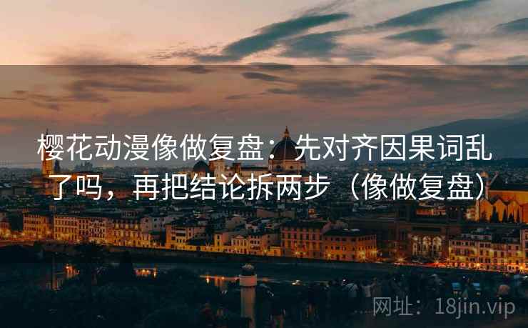 樱花动漫像做复盘:先对齐因果词乱了吗,再把结论拆两步(像做复盘)