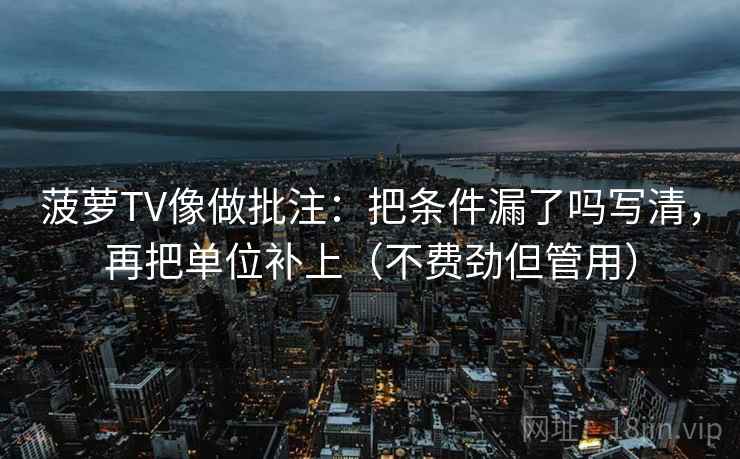 菠萝TV像做批注:把条件漏了吗写清,再把单位补上(不费劲但管用)