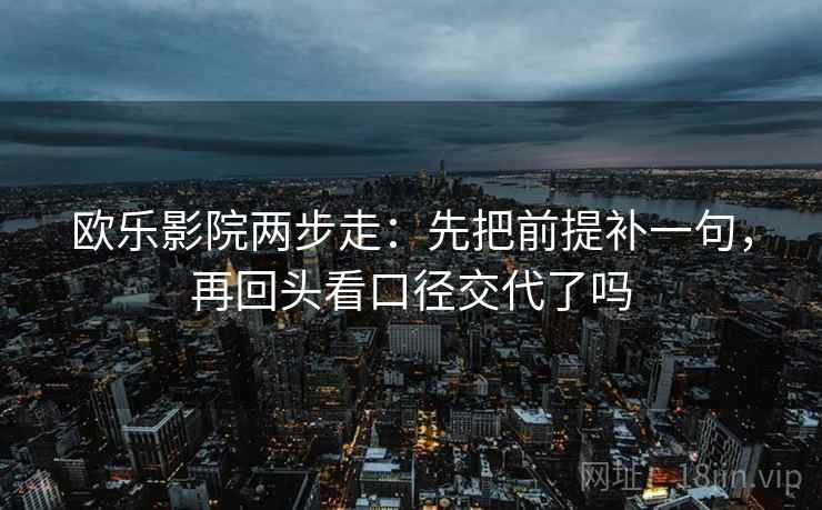 欧乐影院两步走:先把前提补一句,再回头看口径交代了吗 第2张 欧乐影院两步走:先把前提补一句,再回头看口径交代了吗 第2张