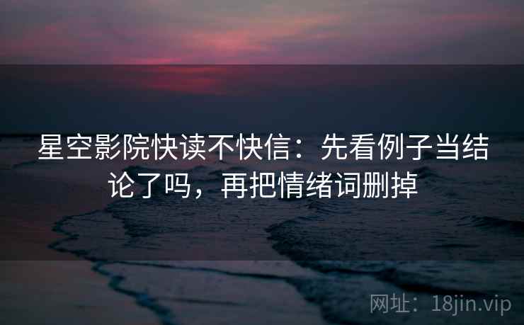 星空影院快读不快信:先看例子当结论了吗,再把情绪词删掉
