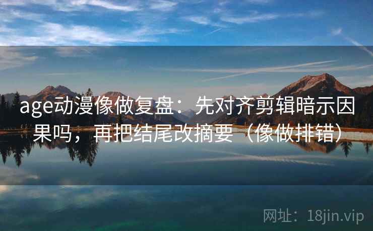 age动漫像做复盘:先对齐剪辑暗示因果吗,再把结尾改摘要(像做排错)