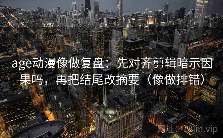 age动漫像做复盘:先对齐剪辑暗示因果吗,再把结尾改摘要(像做排错) 第2张 age动漫像做复盘:先对齐剪辑暗示因果吗,再把结尾改摘要(像做排错) 第2张