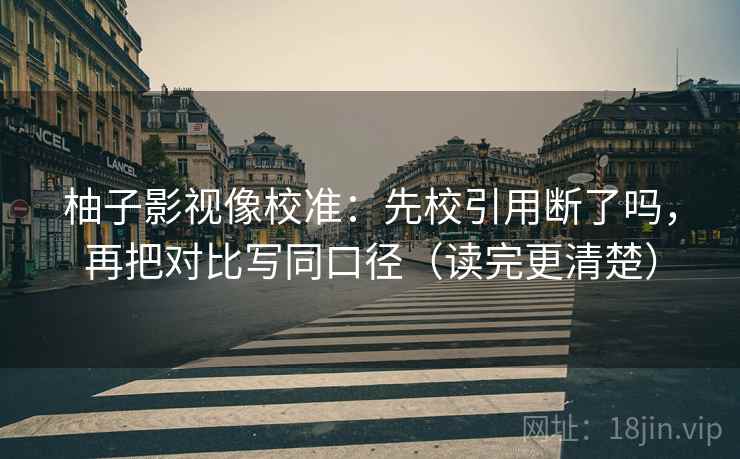柚子影视像校准:先校引用断了吗,再把对比写同口径(读完更清楚)