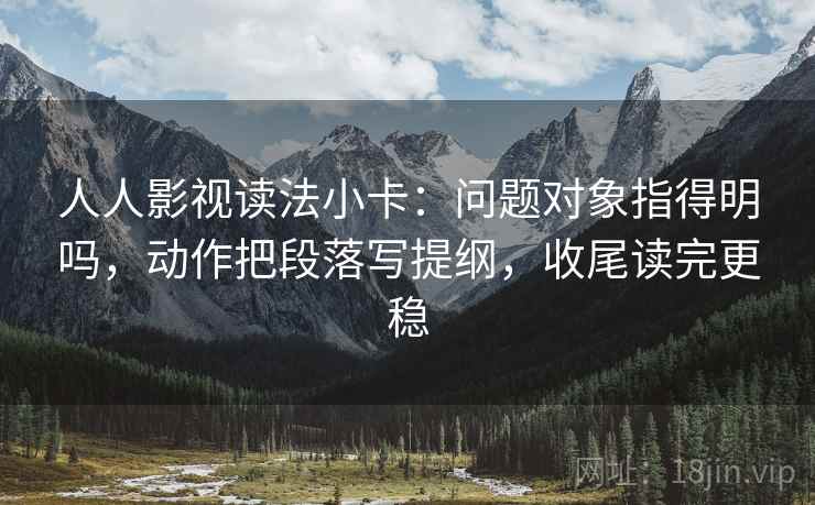 人人影视读法小卡:问题对象指得明吗,动作把段落写提纲,收尾读完更稳 第2张 人人影视读法小卡:问题对象指得明吗,动作把段落写提纲,收尾读完更稳 第2张