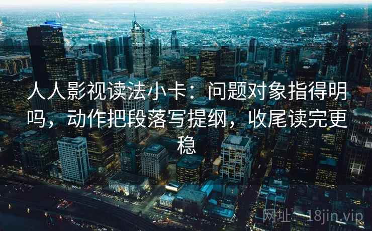 人人影视读法小卡:问题对象指得明吗,动作把段落写提纲,收尾读完更稳