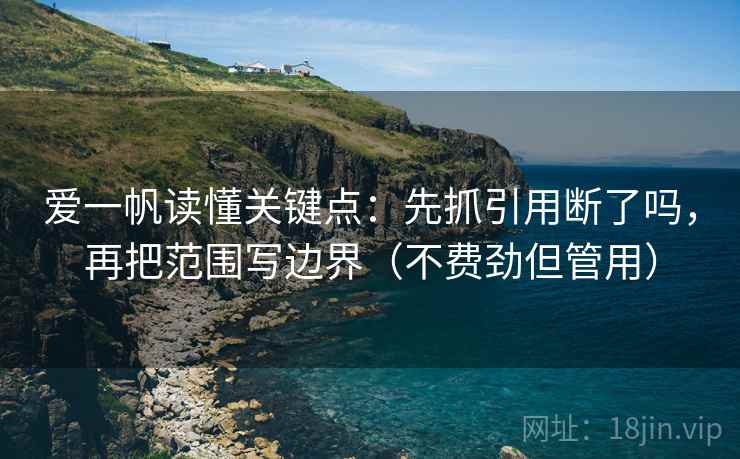 爱一帆读懂关键点：先抓引用断了吗，再把范围写边界（不费劲但管用）