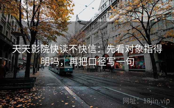 天天影院快读不快信:先看对象指得明吗,再把口径写一句