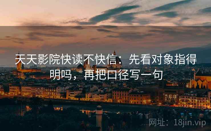 天天影院快读不快信:先看对象指得明吗,再把口径写一句 第2张 天天影院快读不快信:先看对象指得明吗,再把口径写一句 第2张