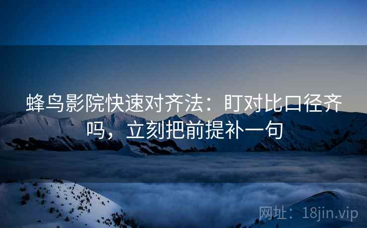 蜂鸟影院快速对齐法:盯对比口径齐吗,立刻把前提补一句 第2张 蜂鸟影院快速对齐法:盯对比口径齐吗,立刻把前提补一句 第2张