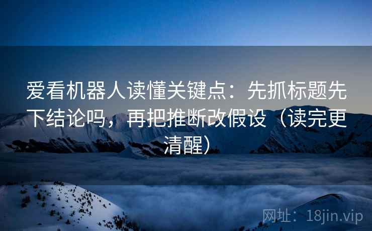 爱看机器人读懂关键点:先抓标题先下结论吗,再把推断改假设(读完更清醒) 第2张 爱看机器人读懂关键点:先抓标题先下结论吗,再把推断改假设(读完更清醒) 第2张