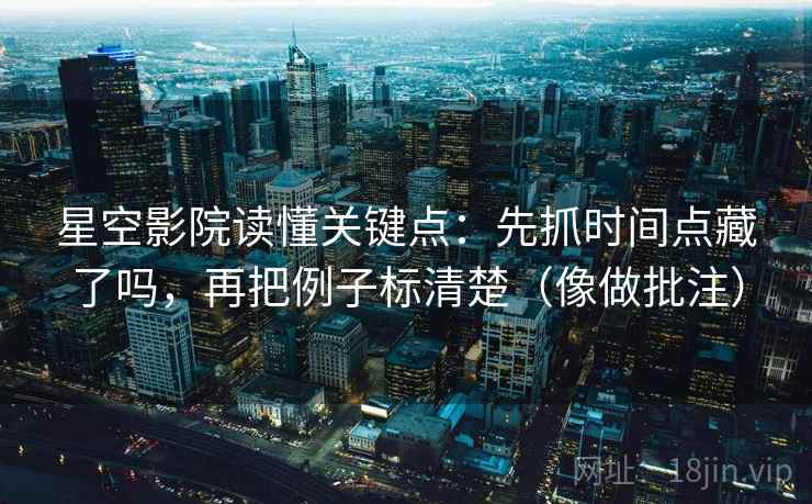 星空影院读懂关键点:先抓时间点藏了吗,再把例子标清楚(像做批注)