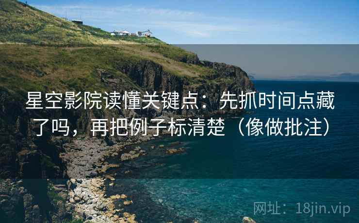 星空影院读懂关键点:先抓时间点藏了吗,再把例子标清楚(像做批注) 第2张 星空影院读懂关键点:先抓时间点藏了吗,再把例子标清楚(像做批注) 第2张