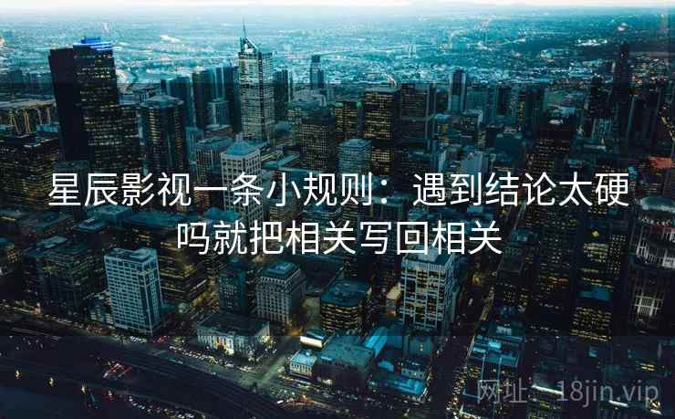 星辰影视一条小规则:遇到结论太硬吗就把相关写回相关