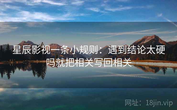 星辰影视一条小规则:遇到结论太硬吗就把相关写回相关 第2张 星辰影视一条小规则:遇到结论太硬吗就把相关写回相关 第2张