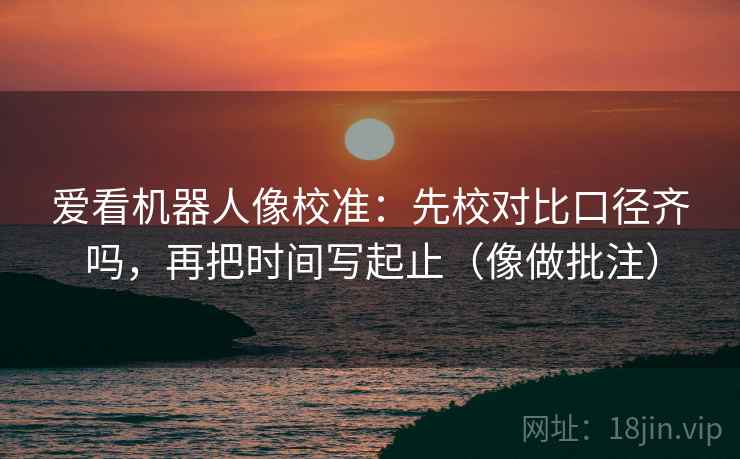 爱看机器人像校准：先校对比口径齐吗，再把时间写起止（像做批注）