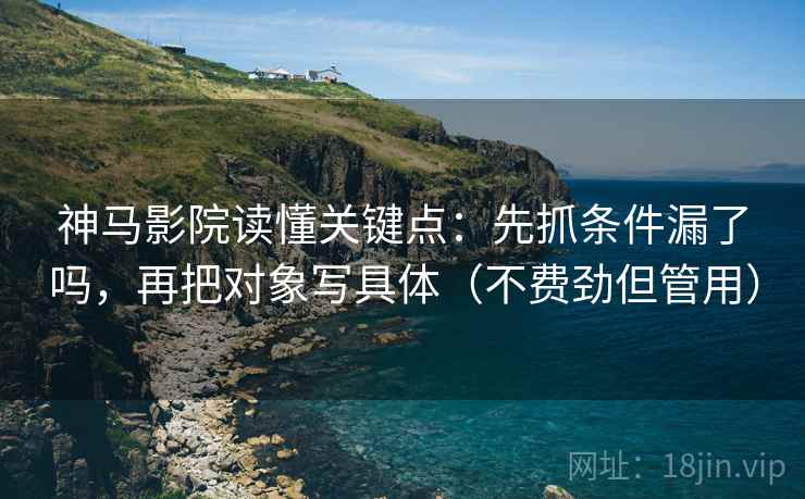 神马影院读懂关键点:先抓条件漏了吗,再把对象写具体(不费劲但管用) 第2张 神马影院读懂关键点:先抓条件漏了吗,再把对象写具体(不费劲但管用) 第2张