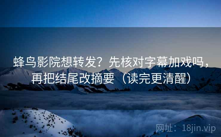 蜂鸟影院想转发?先核对字幕加戏吗,再把结尾改摘要(读完更清醒)