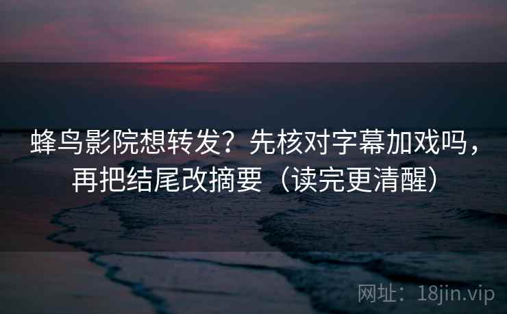 蜂鸟影院想转发?先核对字幕加戏吗,再把结尾改摘要(读完更清醒) 第2张 蜂鸟影院想转发?先核对字幕加戏吗,再把结尾改摘要(读完更清醒) 第2张