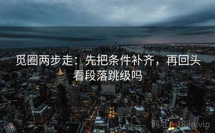 觅圈两步走:先把条件补齐,再回头看段落跳级吗