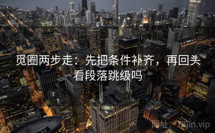 觅圈两步走:先把条件补齐,再回头看段落跳级吗 第2张 觅圈两步走:先把条件补齐,再回头看段落跳级吗 第2张