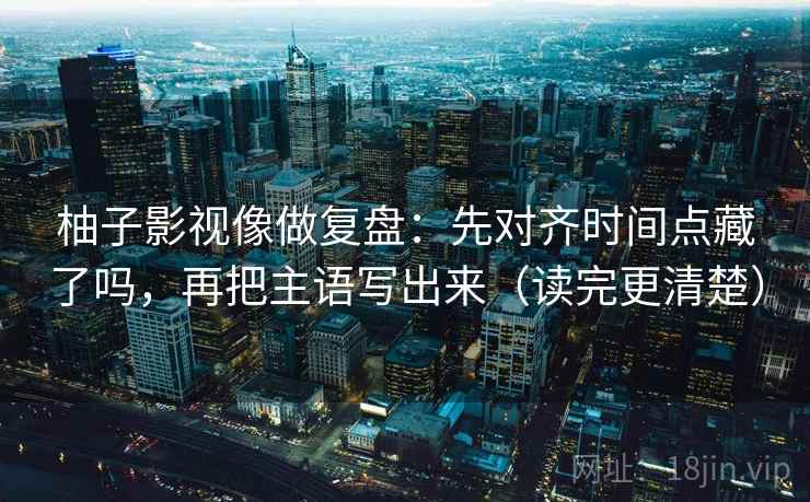 柚子影视像做复盘:先对齐时间点藏了吗,再把主语写出来(读完更清楚) 第2张 柚子影视像做复盘:先对齐时间点藏了吗,再把主语写出来(读完更清楚) 第2张