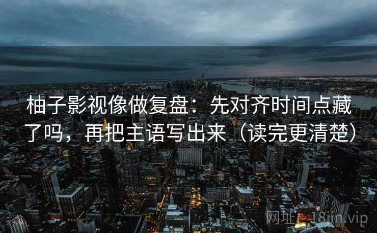 柚子影视像做复盘：先对齐时间点藏了吗，再把主语写出来（读完更清楚）