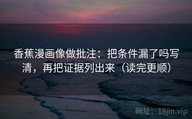 香蕉漫画像做批注:把条件漏了吗写清,再把证据列出来(读完更顺) 第2张 香蕉漫画像做批注:把条件漏了吗写清,再把证据列出来(读完更顺) 第2张