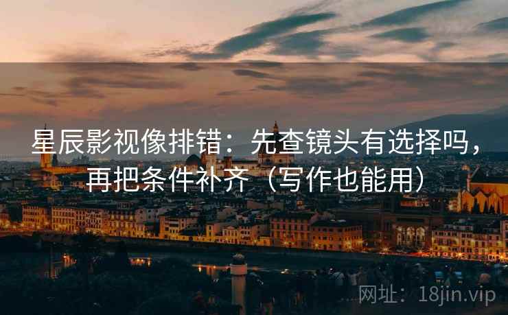 星辰影视像排错:先查镜头有选择吗,再把条件补齐(写作也能用)