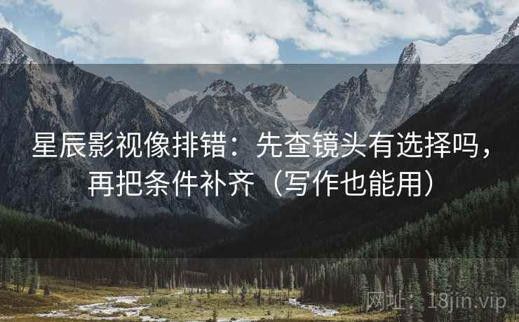 星辰影视像排错:先查镜头有选择吗,再把条件补齐(写作也能用) 第2张 星辰影视像排错:先查镜头有选择吗,再把条件补齐(写作也能用) 第2张