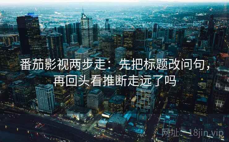 番茄影视两步走:先把标题改问句,再回头看推断走远了吗