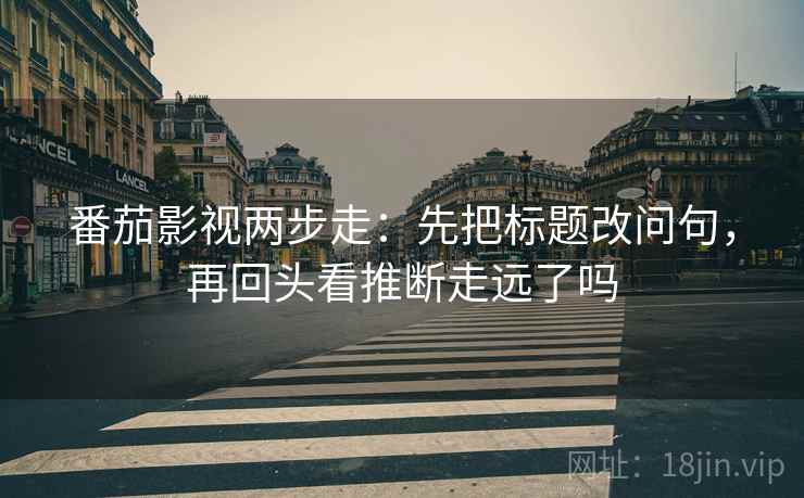 番茄影视两步走:先把标题改问句,再回头看推断走远了吗 第2张 番茄影视两步走:先把标题改问句,再回头看推断走远了吗 第2张