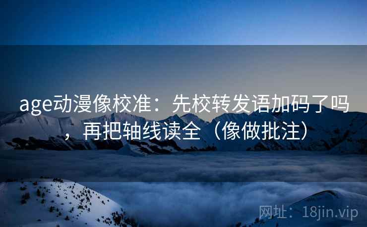 age动漫像校准:先校转发语加码了吗,再把轴线读全(像做批注)