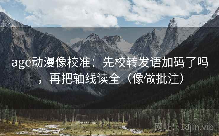 age动漫像校准:先校转发语加码了吗,再把轴线读全(像做批注) 第2张 age动漫像校准:先校转发语加码了吗,再把轴线读全(像做批注) 第2张