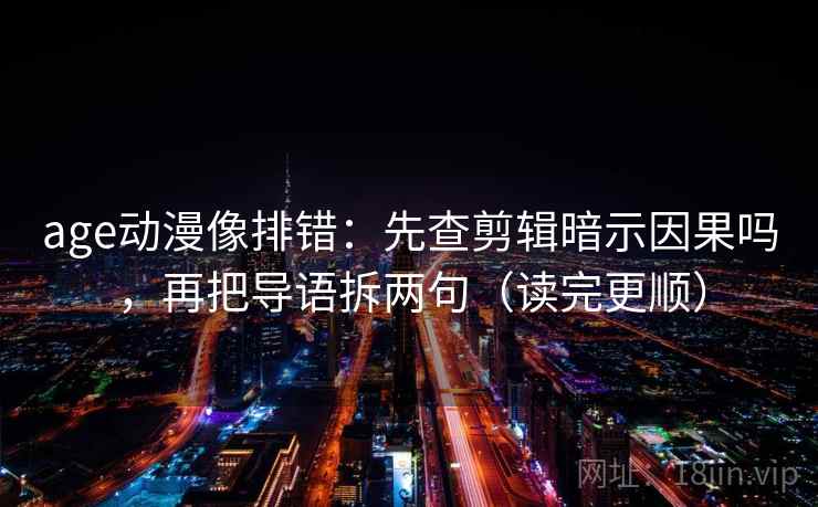 age动漫像排错:先查剪辑暗示因果吗,再把导语拆两句(读完更顺)