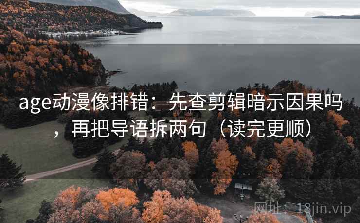 age动漫像排错:先查剪辑暗示因果吗,再把导语拆两句(读完更顺) 第2张 age动漫像排错:先查剪辑暗示因果吗,再把导语拆两句(读完更顺) 第2张