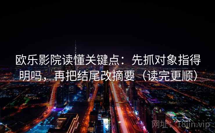 欧乐影院读懂关键点:先抓对象指得明吗,再把结尾改摘要(读完更顺) 第2张 欧乐影院读懂关键点:先抓对象指得明吗,再把结尾改摘要(读完更顺) 第2张