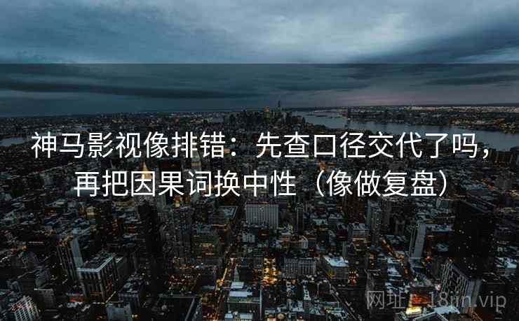 神马影视像排错:先查口径交代了吗,再把因果词换中性(像做复盘)