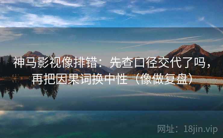神马影视像排错:先查口径交代了吗,再把因果词换中性(像做复盘) 第2张 神马影视像排错:先查口径交代了吗,再把因果词换中性(像做复盘) 第2张
