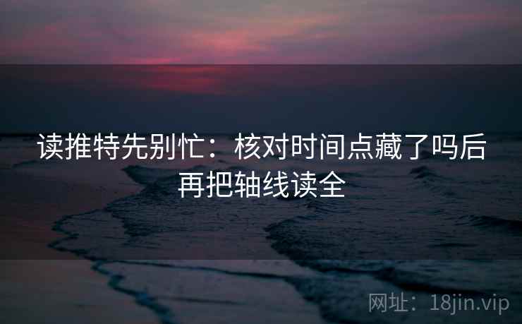 读推特先别忙：核对时间点藏了吗后再把轴线读全
