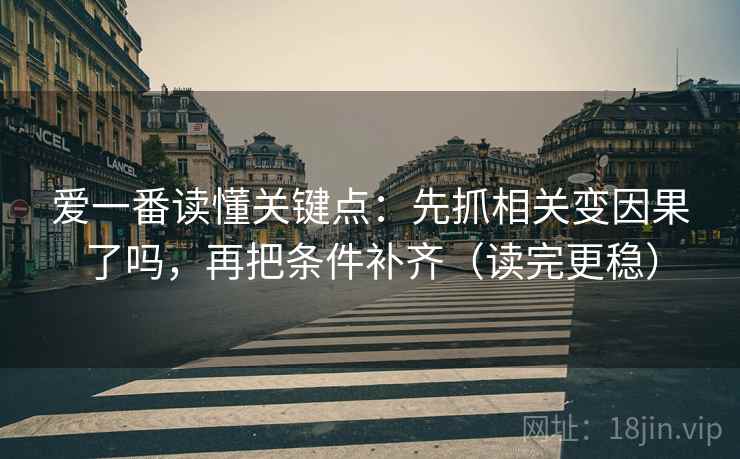 爱一番读懂关键点:先抓相关变因果了吗,再把条件补齐(读完更稳) 第2张 爱一番读懂关键点:先抓相关变因果了吗,再把条件补齐(读完更稳) 第2张