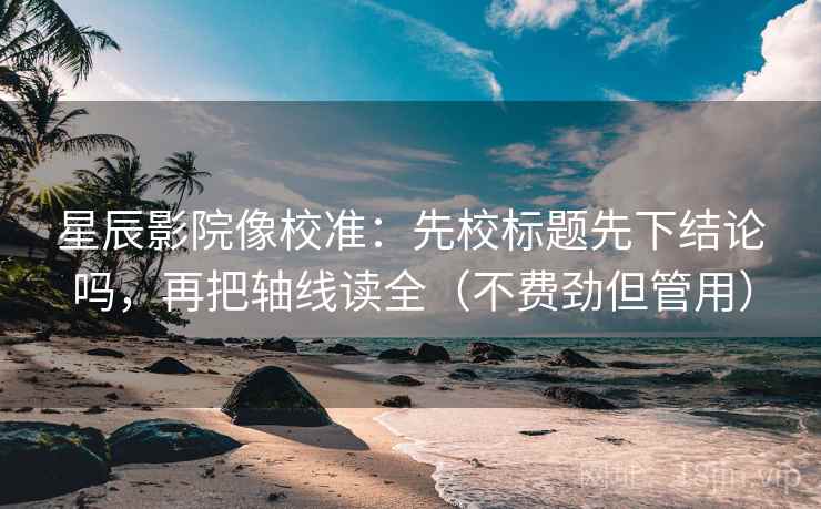 星辰影院像校准:先校标题先下结论吗,再把轴线读全(不费劲但管用)