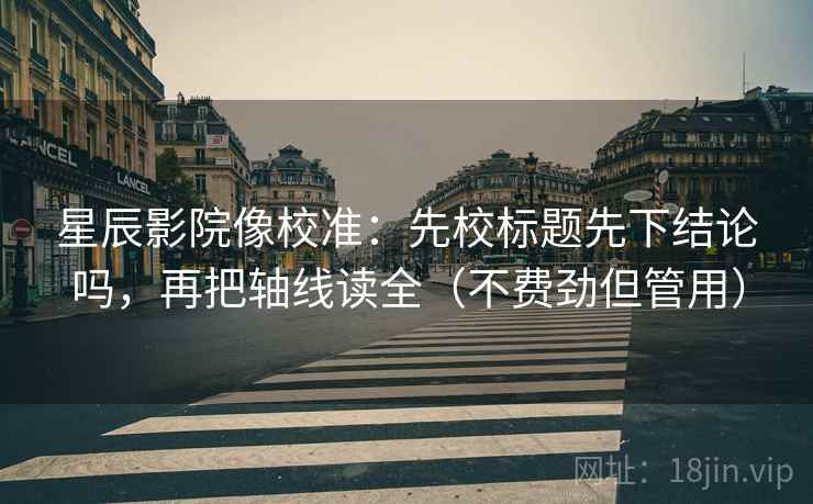 星辰影院像校准:先校标题先下结论吗,再把轴线读全(不费劲但管用) 第2张 星辰影院像校准:先校标题先下结论吗,再把轴线读全(不费劲但管用) 第2张