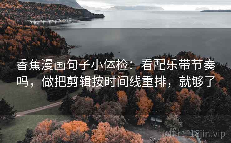 香蕉漫画句子小体检:看配乐带节奏吗,做把剪辑按时间线重排,就够了 第2张 香蕉漫画句子小体检:看配乐带节奏吗,做把剪辑按时间线重排,就够了 第2张