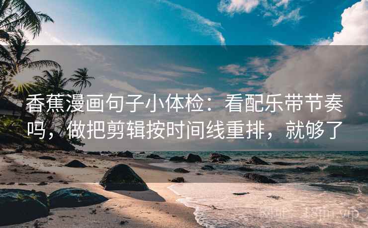 香蕉漫画句子小体检:看配乐带节奏吗,做把剪辑按时间线重排,就够了