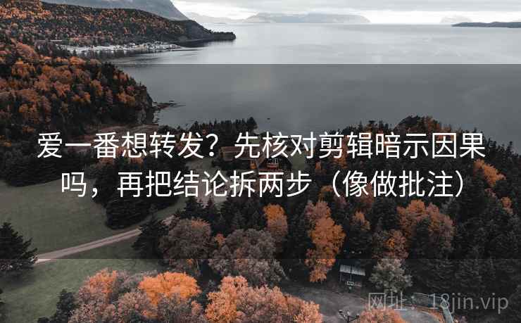 爱一番想转发?先核对剪辑暗示因果吗,再把结论拆两步(像做批注)