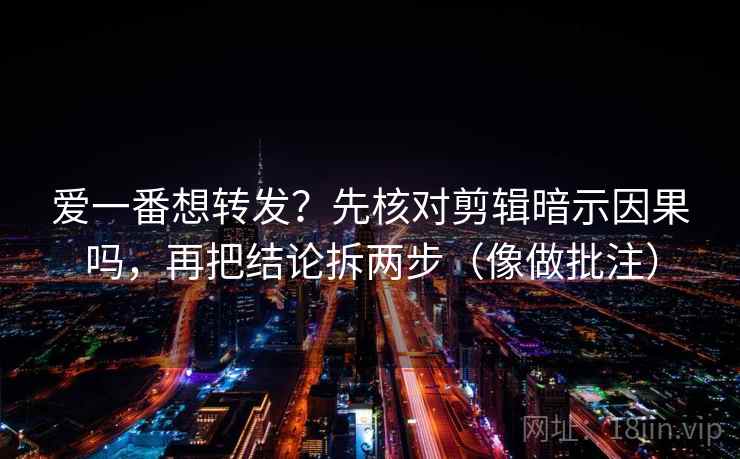 爱一番想转发?先核对剪辑暗示因果吗,再把结论拆两步(像做批注) 第2张 爱一番想转发?先核对剪辑暗示因果吗,再把结论拆两步(像做批注) 第2张