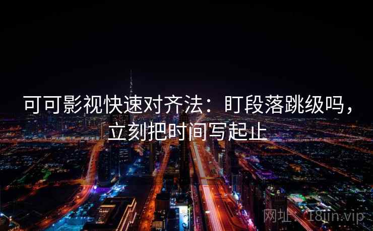 可可影视快速对齐法:盯段落跳级吗,立刻把时间写起止