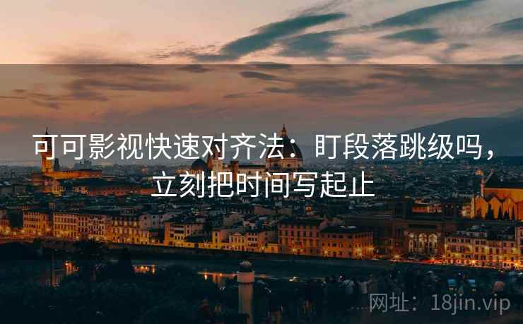 可可影视快速对齐法:盯段落跳级吗,立刻把时间写起止 第2张 可可影视快速对齐法:盯段落跳级吗,立刻把时间写起止 第2张